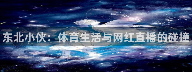 东北小伙：体育生活与网红直播的碰撞