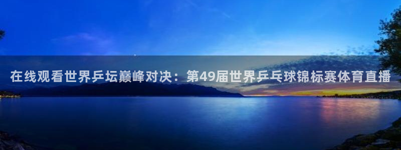 在线观看世界乒坛巅峰对决：第49届世界乒乓球锦标赛体育直播