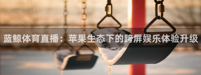 蓝鲸体育直播：苹果生态下的跨屏娱乐体验升级