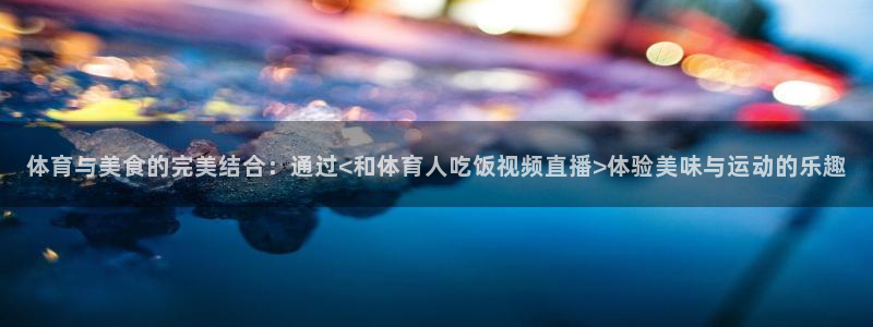 体育与美食的完美结合：通过<和体育人吃饭视频直播>体验美味与运动的乐趣