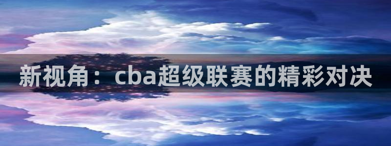 新视角：cba超级联赛的精彩对决