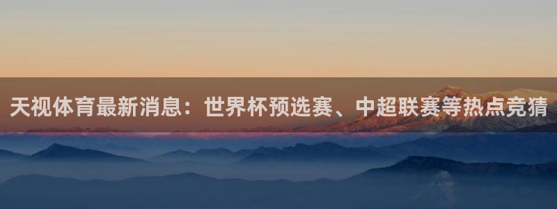天视体育最新消息：世界杯预选赛、中超联赛等热点竞猜